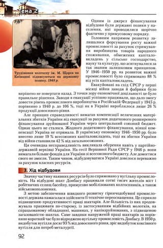 Одним 13 джерел фшансування
вщбудови були державш позики у на­
селения, яю проводилися щор1чно
фактично у примусовому порядку.
Головним напрямом розвитку за-
лишалося форсування росту важко!
промисловосп за рахунок стримуван-
ня виробництва товар1в народного
споживання, обмежених каштало-
вкладень у шльське господарство,
науку та культуру, що асигнувалися за
так званим залишковим принципом.
У 1946-1950 pp. на розвиток важко!
промисловосп було спрямовано 8 8 %
вщ ycix кашталовкладень.
Евакуйоваш на схщ СРСР у nepuii
мшящ вшни заводи й фабрики було
BiipiuieHO не повертати назад. 3 точки зору економ1чно! дощ льносп це було
правильне решения. Заводи в евакуацп y c n im n o працювали, що дало змогу
довести р1вень промислового виробництва в Росшськш Федерацй у 1945 р.
пор^вняно з 1940 р. до 106 %, тод1 як в Укра!ш вироблялося лише 26 %
продукцй' довоенного р1вня.
Але принцип справедливое™ вимагав компенсаци величезних матерп
альних збитюв Украши вщ евакуацп за рахунок додаткового розширеного
фшансування зруйновано! Украши через центральний союзний бюджет.
Однак цього не сталося. Жодного додаткового фшансування, шяко'1' ком-
пенсацп Укра!на не отримала. В украУнську економ1ку 1946-1950 pp. було
внесено лише 19 % всесоюзних капггаловкладень, тод1 як збитки Украши
В1д в1Йни становили 42 % В1Д загальносоюзних.
Ця очевидна несправедлившть викликала обурення навггь у парт1Йно-
державн^й BepxiBpi Украши. На cecii' Верховно! Ради СРСР у 1946 р. вони
вимагали бшьше фонд1в для Укра!ни 3 Ϊ всесоюзного бюджету. Але домогтися
свого не змогли. Таким чином, вщбудовуватися Укра!ш довелося переважно
за рахунок власних pecypcie.
3. Xifl вщбудови__________________________________________
Значну частину наявних p e c y p c iB було спрямовано у вупльну промисло-
вшть. На вщбудов1 шахт Донбасу працювали сотш тисяч жител1в мют i
роб1тничих селищ басейну, примусово мобШзованих колгоспник1в, а також
вшськовополонених.
3 метою забезпечення швидкого розвитку прничодобувно! промисло-
b o c t i держава намагалася здшснити!! техн1чне переоснащения. Це сприяло
шдвищенню продуктивност1 npaui шахтар1в. Але быьшшть 13 них продов-
жувала працювати по-старому, 13 застосуванням В1дб1йних молотк1в, на
спрацьованому обладнанш, машинах, у нагйвзруйнованих, з пщвищеною
загазован1стю шахтах. Саме завдяки напруженш прац1 шахтар1в за n o p iB -
няно короткий час було вщроджено вупльну промислов^сть Донбасу. В 1950 р.
ВИДобуТОК В уП Л Л Я ДОСЯГ 93 % В1Д ДОВОеННОГО р1ВНЯ, 3piC ВИДобуТОК КОКС1ВНОГО
в у п л л я д л я п о т р е б м е т а л у р г п .
Труд1вники колгоспу ι μ . М. Щорса на
Кшвщиш П1дписуються на державну
позику. 1948 р.
 