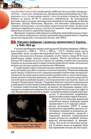 надзвичайних зусиль було ввдбудовано найбшыш металургшш заводи рес­
публики - Азовсталь, Запор1жсталь, Дшпропетровський комбшат ϊ μ . Г. Пет-
ровського та ш. За виплавкою чавуну i стал! пщ кшець п’ятир1чки Украша
вийшла на р1вень 93-95 % довоенного виробництва. За показниками
виплавки чавуну надушу населения вона випередила таю держави, як Велика
Бриташя, Захщна Шмеччина, Франщя. Але виплавка здшснювалася за
старими технолопями, з величезними затратами ручно'х пращ. За цих умов
про яюсть виробленого металу год1 було й говорити. Адже основним гюказ-
ником була кглькшть вироблено! продукцп.
Швидкими темпами здшснювалася вщбудова машинобудування Укран
ни. Шд кшець вщбудовчого перюду машинобуд!вна промисловшть Украши
випустила продукцп у гпвтора рази бшыне, шж 1940 р.
4. ГНдсумки вщбудови i розвитку промисловосп УкраТни
в 1945-1953 pp.
У щлому виробництво промислово! продукцй' Украши πορΐΒΗΗΗΟз 1940 ро­
ком становило: у 1950 р. - 115 %, у 1953 р. - 173 %. Украша знову пошла
традицшне М1сце паливно-металургшжн бази Радянського Союзу. На ϊϊ
заводах виплавлялося близько половини всього чавуну, понад 30 % стал1,
вироблялася майже третина всього прокату. Шахти республжи давали
близько 30 % видобутку вуплля. Однак, як i рашше, основна маса населения
Украши не мала можливосп користуватися цими багатствами, оскьльки eci
матер1альн1 ресурси краши розподшялися Москвою.
У сам1Й промисловост1 накопичувалися проблеми, що загрожували вщ-
кинути Укра1'ну на узб1ччя науково-техгпчного прогресу. Повоенна в1дбудова
краш Заходу та Японй велася з широким використанням нових матер1ал1в i
технологий, що уможливило якшно оновити промисловшть, пщготувати перед-
умови науково-техшчно!' революцп, яка забезпечила в наступш десятилштя
як1сний цив1Л1зац!Йний прорив у постшдустр1альне сусп1льство. Цього не
сталося з Радянським Союзом, з Украшою. Вщстал1 технологи закладалися
у в1дбудован1 й новостворен1 машинобуд1вн1, металург1Йн1 та χ ι μ ι π η ϊ заводи.
У паливно-енергетичному балансу на В1дм1ну В1Д передових держав свИу,
перевага в споживанн1 енергоносй'в усе ще надавалася вуг1ллю, а не нафт1 та
газу. Надзвичайно високою була енерго- та матер1алоемшсть промислово!' про­
дукцп, н виготовлення потребувало
надто великих затрат енергп й металу.
Попри icTOTHi недолши радянсько!'
економ1чно1 модел1, в1дбудова важко'
промисловост1 та ϊϊ подальшi усшхи -
велике досягнення СРСР. У цьому
проявлялася традиц1 Йна здатн1сть то-
талшарних режим1в за допомогою ди­
рективного планування, репресш i
сощ альж н демагогй' концентрувати
наявн1 ресурси на потр1бнш Д1лянщ,
жорстко контролювати ϊχ викорис-
тання. А ле на все не вистачало ресур-
С1 в. В умовах, коли на першому мшщ
був державний штерес (як його розу-
Виб1йник копальнг «Центральна»
Г. Ткачук. Луганщина. 1949 р.
 