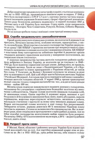 Добре знаючи про продовол ьчу катастрофу в крашц стал шське кер1вниц-
тво, як i в 1932-1933 pp., продовжувало вивозити зерно за кордон. У 1946 р.
його було експортовано з С РСР 1,7 млн т, причому значна частина переда-
валася шоземним державам безкоштовно у φορΜί «братерсько! допомоги».
Такого роду безоплатна допомога надавалась i в першш половин! 1947 р.
Питома вага в нш Украши була значною. Серед краш, куди направляли
Допомогу, - Болгар1я, Чехо-Словаччина, Румушя, Польща, Албашя, Франщя,
1тал1я та ш.
Ус1 ui заходи зробили голод i пов’язаш з ним трагедп неминучими.
2. Спроби продовольчого самозабезпечення_____________
Пркий досв1д минулого гпдказував селянам, що колгоспи й держава ϊχ не
врятують. Почалася масова втеча, особливо молодих, працездатних, у Mic-
та, на новобудови. Мшштерство шльського господарства Украши звернуло-
ся до уряду i ЦК К П (б)У з проектом постанови про неприпустимщть само-
В1льного залишення селянами колгосшв i повернення вт1кач1в. ЦК К П (б)У
з властивою йому категоричшстю зобов’язав партшш й радянсью органи
«надавати допомогу правлшням колгосшв у поверненш колгоспнишв, що
самов1льно шшли з колгоспу».
У пошуках продовольства частина жител1в голодуючих райошв пробу-
вала добратися в Захщну Украшу, де колгосшв ще не шнувало i в 1946-
1947 pp. були в1дносно сприятлив1 погодн1 умови. Добиралися, як правило,
в товарних вагонах. 1хали не лише з Наддн1прянсько'1 Украши, а й з Кур-
сько1, Воронезько!’ та шших прикордонних з Укра'хною областей, де також
був голод. У Галичиш, на Волиш i Буковиш купували чи М1няли за p i3 H i
peni та коштовност1 х л 1б. Цей х л 1б збер1г життя багатьом жителям Украши
i Росшськох Федерацй'. Але влада прагнула перекрити цей канал самозабез­
печення жител1в голодних областей. У червш 1946 р. органи транспортшн
М1Л1цй «зн яли » Т1льки з товарних вагогпв 62 тис. чол., а за дв1 останн1 декади
липня - майже 1 0 0 тис.
Мшцева влада подекуди наважувалася надавати допомогу голодуючим,
зв1льняючи без узгодження з кер1вництвом безнадшш колгоспи В1д вико-
нання х л1бозагот1вель. Окрем1 голови колгосшв видавали голодним х л1б,
не виконавши плану. Однак партшш й державш верхи, виховаш в душ
бездумного й безумовного виконання будь-яких, навггь абсурдних, наказ1в
кер1вництва, жорстоко переслщували «м ’якот1лих», зв1льняли з роботи,
накладали стягнення i прагнули за всяку цшу виконати державн1 плани.
Кожен ийстнадцятий голова колгоспу в зош голоду був репресований.
Забираючи останне, держава домоглася 60 % виконання Укра'1'ною плану
загот1вель зернових. Селяни ж залишилися без продовольства. Як i в попе-
редш роки, вони спод1валися прогодуватися з присадибно! дшянки. Але по
вШш п!дсобн1 господарства колгоспник1в майже повшстю були розорен1.
На початку 1946 р. 43 % колгоспнишв не мали κορίΒ, а 20 % - жодно! худобини
взагал!, навшь птиц!.
3. Репреси проти селян
У M o c k b i , Киев1, обласних i районних центрах Украши було вщомо про
такий жахливий стан на селк Але партшно-державний апарат Н1як не реа-
гував на це. Як i в 1932-1933 pp., уряд робив вигляд, шби шякого голоду
 