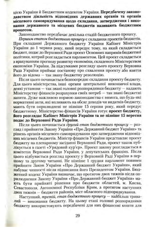 цією України й Бюджетним кодексом України. Передбачену законо­
давством діяльність відповідних державних органів та органів
місцевого самоврядування щодо складання, затвердження і вико­
нання державного та місцевих бюджетів називають бюджетним
процесом.
Законодавство передбачає декілька стадій бюджетного процесу.
Першим етапом бюджетного прощсу є складання проектів бюджетів.
При складанні Державного бюджету України Кабінет Міністрів
України до 1 червня року, який передує тому, на який складається
бюджет, подає до Верховної Ради проект Основних напрямів бюджетної
політики, котрий розглядається парламентом. Цей проект складається
з врахуванням прогнозу розвитку економіки, складеного Міністерством
економіки України. За підсумками розгляду цього проекту Верховна
Рада України приймає постанову про схвалення проекту або взяття
його до відома —так звану бюджетну резолюцію.
Після цього починається безпосереднє складання проекту бюджету.
Для цього міністерства, інші органи центральної виконавчої влади,
деякі установи —так звані головні розпорядники бюджету —надають
Міністерству фінансів розрахунки своїх потреб —так звані бюджетні
запити. Дуже важливою нормою законодавства є вимога, що будь-які
нормативні акти, які впливають на обсяг доходів чи видатків бюджету,
мають бути оприлюднені не пізніше 15 серпня року, який передує
бюджетному. Міністерство фінансів України готує проект бюджету,
його розглядає Кабінет Міністрів України та не пізніше 15 вересня
подає до Верховної Ради України.
Після цього починається другий етап бюджетного процесу — роз­
гляд і прийняття Закону України «Про Державний бюджет України» та
рішень органів місцевого самоврядування про затвердження відповід­
них місцевих бюджетів. Міністр фінансів України представляє проект
бюджету на пленарному засіданні Верховної Ради, проект також пуб­
лікується в газеті «Урядовий кур’єр». Проект закону розглядається в
комітетах Верховної Ради України, у депутатських фракціях. Після
цього відбувається розгляд проекту у Верховній Раді України в пер­
шому та другому читанні. Не пізніше 1 грудня парламент повинен
прийняти Закон України «Про Державний бюджет України», який
набуває чинності після підписання його Президентом України. Бюд­
жетний кодекс України визначає, що протягом двох тижнів після оп­
рилюднення Закону України «Про Державний бюджет України» ма­
ють бути прийняті рішення про бюджети областей, м. Києва,
Севастополя, Автономної Республіки Крим, а протягом наступних
двох тижнів —бюджети районів, міст обласного підпорядкування.
Наступний, третій, етап бюджетного процесу —найбільш трива­
лий — виконання бюджету. На цьому етапі головні розпорядники
бюджету використовують передбачені для них фінансові кошти для
29
 