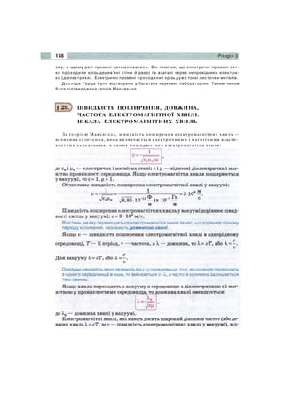 зму, в цьому разі промені заломлювались. Він помітив, що електричні промені лег­
ко проходили крізь дерев'яні стіни й двері та взагалі через непровідники електри­
ки (діелектрики). Електричні промені проходили і крізь дуже тонкі листочки металів.
Досліди Герца було відтворено у багатьох наукових лабораторіях. Таким чином
була підтверджена теорія Максвелла.
ШВИДКІСТЬ ПОШИРЕННЯ, ДОВЖИНА,
ЧАСТОТА ЕЛЕКТРОМАГНІТНОЇ ХВИЛІ.
ШКАЛА ЕЛЕКТРОМАГНІТНИХ ХВИЛЬ
За теорією Максвелла, швидкість поширення електромагнітних хвиль —
величина скінченна, вона визначається електричними і магнітними власти­
востями середовища, в якому поширюється електромагнітна хвиля:
 