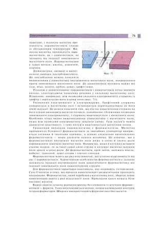 Мал. 71
ператури, і відносна магнітна про­
н и к н і с т ь парамагнетиків спадає
із збільшенням температури. Від­
носна магнітна проникність пара­
магнетиків, як і діамагнетиків, не
залежить від індукції зовнішнього
магнітного поля. Парамагнетиками
є лужні метали, кисень, алюміній,
платина.
Діамагнетики, вміщені в магніт­
не поле, навпаки, послаблюють його.
Це послаблення м о ж н а пояснити
виникненням у діамагнетику внутрішнього магнітного поля, напрямленого
проти зовнішнього магнітного поля. До діамагнетиків належать майже всі
гази, мідь, золото, срібло, алмаз, графіт тощо.
Різницю у намагнічуванні парамагнетиків і діамагнетиків легко виявити
я к і с н о , спостерігаючи поведінку речовин у сильному магнітному полі.
Підвісимо, наприклад, між полюсами сильного електромагніту стержень із
графіту і зорієнтуємо його вздовж поля (мал. 71).
У в і м к н е м о електромагніт в е л е к т р о м е р е ж у . Г р а ф і т о в и й с т е р ж е н ь
повернеться в магнітному полі і встановиться перпендикулярно до його
ліній індукції. Це можна пояснити тим, що під час намагнічення стержня на
його кінцях виникають магнітні полюси, однойменні з ближчими полюсами
зовнішнього електромагніту, і стержень виштовхується з магнітного поля.
Особливо чітко видно виштовхування діамагнетика з магнітного поля,
якщо між полюсами електромагніту запалити свічку. Гази полум'я мають
діамагнітні властивості, і тому полум'я виштовхується магнітним полем.
Г р а н и ч н и м випадком парамагнетизму є ф е р о м а г н е т и з м . Магнітна
проникність більшості феромагнетиків за звичайних температур вимірю­
ється сотнями й тисячами одиниць, а деяких спеціально виготовлених
феромагнетиків — м о ж е досягати одного мільйона. Це означає, що у
феромагнетиках внутрішнє магнітне поле м о ж е в сотні й тисячі разів
перевищувати зовнішнє магнітне поле. Наприклад, якщо в котушку вставити
сталеве осердя, то за такої самої сили струму в котушці магнітна індукція
поля зросте в сотні разів. До феромагнетиків, крім заліза, належать нікель,
кобальт, гадоліній, деякі сплави і хімічні сполуки.
Феромагнетики мають ще ряд властивостей, які істотно відрізняють їх від
діа- і парамагнетиків. Характерною особливістю феромагнетиків є складна
залежність індукції внутрішнього поля намагніченого феромагнетику від
індукції зовнішнього поля намагнічуючих струмів.
Для феромагнетиків характерна властивість, яку називають гістерезисом.
Суть її полягає в тому, що процеси намагнічення і розмагнічення проходять
неоднаково. Феромагнетик, який перебував у магнітному полі, зберігає певне
намагнічення навіть у разі відсутності поля. Прикладом цього можуть бути
постійні магніти.
Важко уявити сучасну радіоелектроніку без елементів із штучних феромаг­
нетиків — феритів. З них виготовляються антени, осердя коливальних контурів
та трансформаторів. Широко використовують феритові постійні магніти.
 