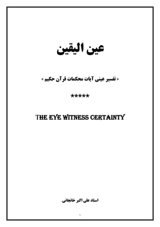 ١
‫اﻟﯿﻘﯿﻦ‬ ‫ﻋﯿﻦ‬
»‫ﺗﻔﺴﯿﺮ‬‫ﻋﯿﻨ‬‫ﯽ‬‫ﻗﺮآن‬ ‫ﻣﺤﮑﻤﺎت‬ ‫آﯾﺎت‬‫ﺣﮑﯿﻢ‬«
*****
The eye witness certainty
‫اﺳﺘﺎد‬‫اﮐﺒﺮ‬ ‫ﻋﻠﯽ‬‫ﺧﺎﻧﺠﺎﻧﯽ‬
 