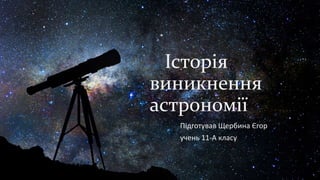 Історія
виникнення
астрономії
Підготував Щербина Єгор
учень 11-А класу
 