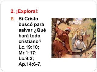 2. ¡Explora!:
B. Si Cristo
buscó para
salvar ¿Qué
hará todo
cristiano?
Lc.19:10;
Mr.1:17;
Lc.9:2;
Ap.14:6-7.
 