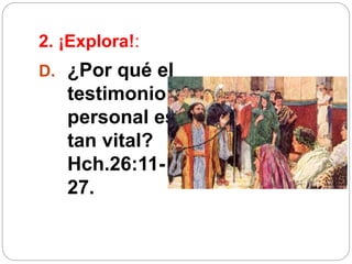 2. ¡Explora!:
D. ¿Por qué el
testimonio
personal es
tan vital?
Hch.26:11-
27.
 