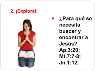 2. ¡Explora!:
E. ¿Para qué se
necesita
buscar y
encontrar a
Jesús?
Ap.3:20;
Mt.7:7-8;
Jn.1:12.
 