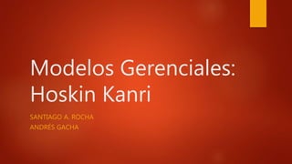 Modelos Gerenciales:
Hoskin Kanri
SANTIAGO A. ROCHA
ANDRÉS GACHA
 