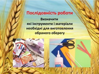 Послідовність роботи
Визначити
які інструменти і матеріали
необхідні для виготовлення
обраного оберегу
 