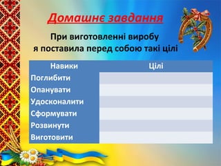 Домашнє завдання
При виготовленні виробу
я поставила перед собою такі цілі
Навики Цілі
Поглибити
Опанувати
Удосконалити
Сформувати
Розвинути
Виготовити
 