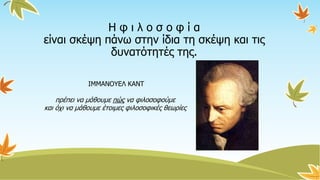ΙΜΜΑΝΟΥΕΛ ΚΑΝΤ
πρέπει να μάθουμε πώς να φιλοσοφούμε
και όχι να μάθουμε έτοιμες φιλοσοφικές θεωρίες
Η φ ι λ ο σ ο φ ί α
είναι σκέψη πάνω στην ίδια τη σκέψη και τις
δυνατότητές της.
 