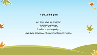 Η φ ι λ ο σ ο φ ί α
δεν είναι μόνο μια επιστήμη
ούτε καν μια γνώση,
δεν είναι επιπλέον μάθηση,
είναι ένας στοχασμός πάνω στις διαθέσιμες γνώσεις.
 