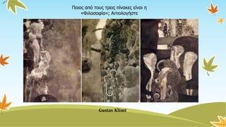 Ποιος από τους τρεις πίνακες είναι η
«Φιλοσοφία»; Αιτιολογήστε
Gustav Klimt
 