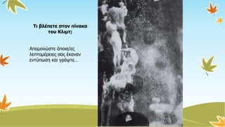 Τι βλέπετε στον πίνακα
του Κλιμτ;
Απομονώστε όποια/ες
λεπτομέρειες σας έκαναν
εντύπωση και γράψτε…
 