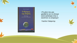 «Το μόνο που μας
χρειάζεται για να γίνουμε
καλοί φιλόσοφοι είναι η
ικανότητα να απορούμε»
Γιοστέιν Γκάαρντερ
 