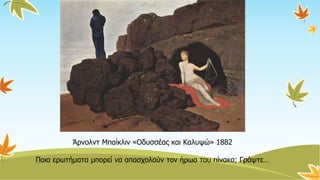 Άρνολντ Μπαίκλιν «Οδυσσέας και Καλυψώ» 1882
Ποια ερωτήματα μπορεί να απασχολούν τον ήρωα του πίνακα; Γράψτε…
 