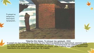 Τζιόρτζιο Ντε Κίρικο, Το αίνιγμα του χρησμού, 1910
Η μορφή που έχει στραμμένη την πλάτη της στον θεατή και βρίσκεται σε περισυλλογή -αποτελεί πιστή
αντιγραφή από το έργο του Μπαίκλιν Οδυσσέας και Καλυψώ- αντιπροσωπεύει τον καλλιτέχνη φιλόσοφο,
που στέκεται σκεπτικός μπροστά στα μυστήρια του κόσμου. Δεξιά, ο μάντης πίσω από το παραπέτασμα
παραπέμπει στην αινιγματική, κρυφή όψη της ύπαρξης.
Τι μπορεί να
σκέφτεται;
Απαντήστε
προφορικά…
 