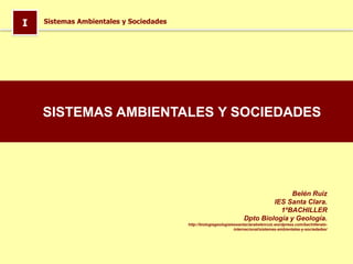 I Sistemas Ambientales y Sociedades
Belén Ruiz
IES Santa Clara.
1ºBACHILLER
Dpto Biología y Geología.
http://biologiageologiaiessantaclarabelenruiz.wordpress.com/bachillerato-
internacional/sistemas-ambientales-y-sociedades/
SISTEMAS AMBIENTALES Y SOCIEDADES
 