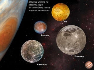 Юпитер имеет, по
крайней мере,
67 спутников, самые
крупные из которых :
 
