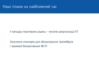Наші плани на найближчий час
У випадку позитивних рішень – початок реорганізації ЕТ
Залучення спонсорів для облаштування тролейбусів
і трамваїв безкоштовним WI-FI
 