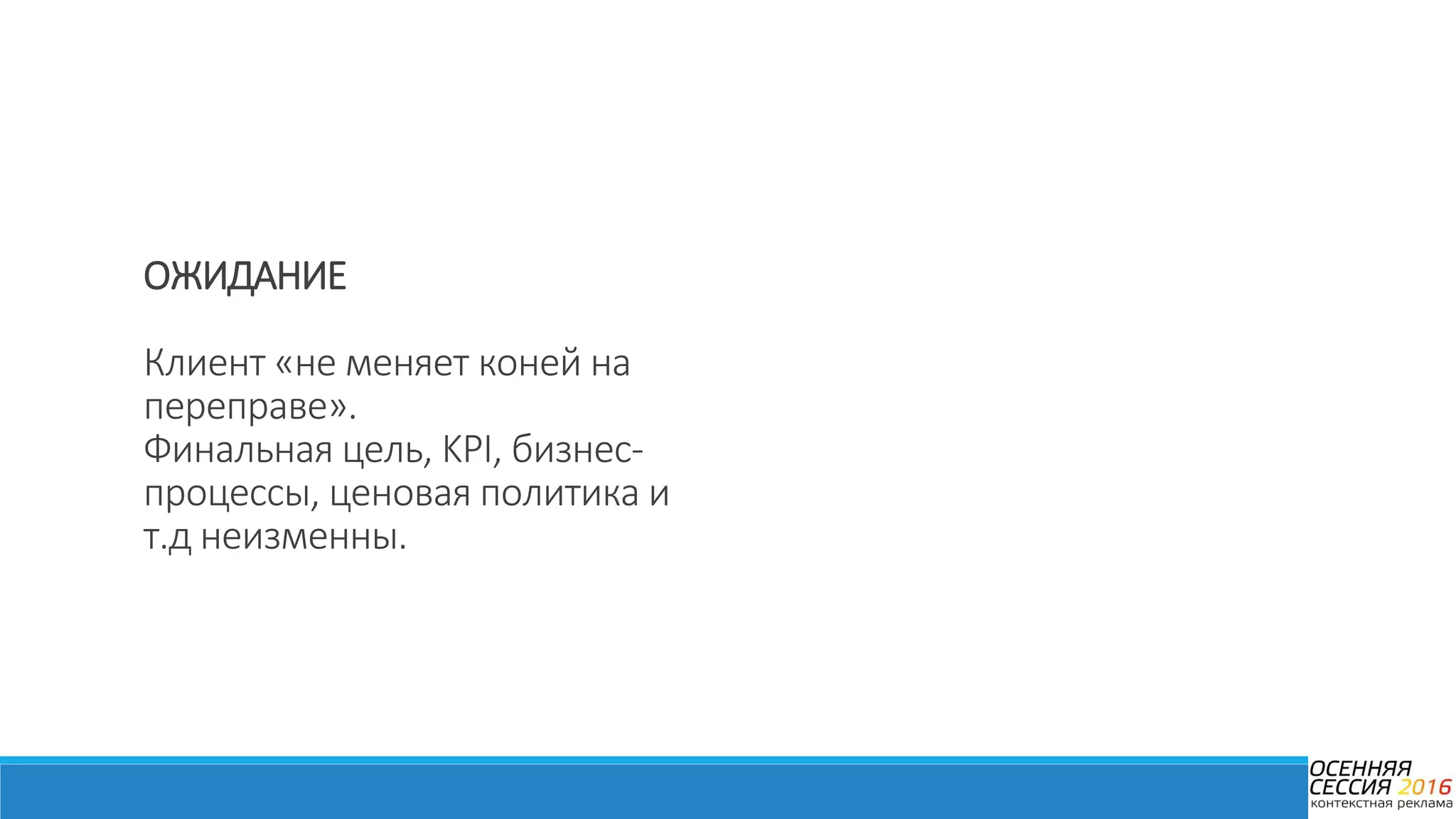ОЖИДАНИЕ
Клиент «не меняет коней на
переправе».
Финальная цель, KPI, бизнес-
процессы, ценовая политика и
т.д неизменны.
 