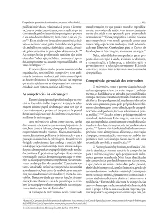 - 481 -
Texto Contexto Enferm, Florianópolis, 2006 Jul-Set; 15(3): 479-82.
pecíficas individuais, relacionadas à pessoa e à empre-
sa, com os quais concordamos, por acreditar que no
contexto da gestão é necessário que o gestor procure
o seu auto-desenvolvimento bem como o do seu gru-
po.3,4,8
Estes ainda tem destacado competências indi-
viduais necessárias ao gestor como liderança, persua-
são, trabalho em equipe, criatividade, tomada de deci-
são, planejamento e organização e determinação.3,4,8
As competências profissionais também são assim
elencadas: “saber agir, mobilizar, comunicar, apren-
der, comprometer-se, assumir responsabilidades e ter
visão estratégica”.3:22
Odesenvolvimentodaspessoasnocontextodas
organizações, neste milênio competitivo e em ambi-
entes de constante mudança, está intimamente ligado
ao desenvolvimento de competências.8
As empresas
que mais rapidamente se adequarem à esta nova ne-
cessidade, com certeza, sentirão a diferença.
As competências na enfermagem
Dentro da equipe multiprofissional que se cons-
titui na força de trabalho hospitalar, a equipe de enfer-
magem assume papel de destaque uma vez que se
constitui no maior percentual do quadro de pessoal
destas instituições através dos enfermeiros, técnicos e
auxiliares de enfermagem.
Aos enfermeiros cabem entre outras, tarefas
diretamenterelacionadascomsuaatuaçãojuntoaocli-
ente, bem como a liderança da equipe de Enfermagem
eogerenciamentodosrecursos–físicos,materiais,hu-
manos, financeiros, políticos e de informação – para a
prestaçãodaassistênciadeenfermagem.*
Doenfermeiro
é exigido conhecimento (que conheça o que faz), habi-
lidades(quefaçacorretamente)etenhaatitudesadequa-
das para desempenhar seu papel objetivando resulta-
dos positivos. É, portanto, exigido que ele seja compe-
tente naquilo que faz, bem como garanta que os mem-
bros da sua equipe tenham competência para executa-
remastarefasquelhessãodestinadas.9
Constitui-sepor-
tanto, um desafio definir as competências necessárias
aos enfermeiros, bem como de estabelecer-se mecanis-
mos para seu desenvolvimento dentro e fora das insti-
tuições. Destaca-seaindaqueentreasfunçõesdeadmi-
nistraçãodoenfermeiroestáadegarantirqueosmem-
bros de sua equipe tenham competência para executa-
rem as tarefas que lhes são destinadas.9
A formação de enfermeiros, neste contexto de
transformações por que passa o mundo e, especifica-
mente, os serviços de saúde, vem sendo constante-
mente discutida, e tem apontado para a necessidade
de mudanças.10-11
Nessa perspectiva, o ensino baseado
em competências vem sendo apontado como uma
das estratégias para estas mudanças, tendo sido indi-
cado nas Diretrizes Curriculares para os Cursos de
Graduação em Enfermagem, atualmente em vigor.12
Nelas, as habilidades e competências gerais pro-
postas são: a atenção à saúde, a tomada de decisões,
a comunicação, a liderança, a administração e
gerenciamento e a educação permanente. Há ainda
um elenco de mais trinta e três outras denominadas
de específicas.
Competências gerenciais dos enfermeiros
O enfermeiro, como o gerente da assistência de
enfermagem prestada ao paciente, requer o conheci-
mento, as habilidades e as atitudes que possibilitarão
comqueexerçaseutrabalhoobjetivandoresultadoscom
eficiência. Este papel gerencial, amplamente discutido
desde anos passados, passa pelo próprio desenvolvi-
mento da enfermagem como ciência, que de uma prá-
tica“antesindependente,torna-sesubordinadaàpráti-
ca médica”.13:223
Estudos sobre a prática gerencial e o
mundo do trabalho na Enfermagem, tem mostrado
queascompetênciasconstituemumtemadediscussão
imediata a fim de se dar respostas às necessidades desta
prática.14-15
Autorestêmabordadoindividualmentecom-
petênciascomoainterpessoal,aliderança,amotivação
da equipe, a comunicação, entre outras, também im-
portantes,numclarosinalquediscuti-lastemsidouma
necessidade percebida e manifestada.16-17
ONursingLeadershipInstitute,nosEstadosUni-
dos da América, criou um modelo de competências
para o enfermeiro gestor, após pesquisas com enfer-
meirasgerentesnaquelepaís.Nele,foramidentificadas
seis competências que desdobram-se em vários itens,
e que podem ser assim traduzidas: poder pessoal,
efetividade interpessoal, gestão financeira, gestão de
recursos humanos, cuidados com o staff, com os paci-
entes e consigo mesmo, pensamento sistematizado e
como atributos adicionais destaca o otimismo e a
resiliência.18
Este modelo dá conta de competências
queenvolvemaspectosdapessoaindividualmente,dela
com o grupo e dela na sua atuação na empresa, e pa-
rece responder a alguns questionamentos que este pal-
*SannaMC.Oprocessodetrabalhogerenciardoenfermeiro.AulaministradanoCursodeEspecializaçãoemGerenciamentodeServiçosdeEnfermagem
daUNIFESPem2004.Disponívelempowerpoint[materialnãopublicado].
Competências gerenciais de enfermeiras: um novo velho desafio?
 