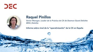 Raquel Pinillos
Senior Manager, Leader de la Práctica de CX de Daemon Quest Deloitte
@DQ_Deloitte
Informe sobre nivel de la “operativización” de la CX en España
 