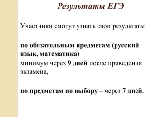 Результаты ЕГЭ
Участники смогут узнать свои результаты
по обязательным предметам (русский
язык, математика)
минимум через 9 дней после проведения
экзамена,
по предметам по выбору – через 7 дней.
 