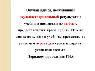 Обучающимся, получившим
неудовлетворительный результат по
учебным предметам по выбору,
предоставляется право пройти ГИА по
соответствующим учебным предметам не
ранее чем через год в сроки и формах,
устанавливаемых
Порядком проведения ГИА
 