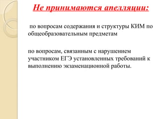 Не принимаются апелляции:
по вопросам содержания и структуры КИМ по
общеобразовательным предметам
по вопросам, связанным с нарушением
участником ЕГЭ установленных требований к
выполнению экзаменационной работы.
 