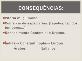 Vitória muçulmana;
Comércio de especiarias: (tapetes, tecidos,
temperos...);
Renascimento Comercial e Urbano.
Índias→ Constantinopla→ Europa
Árabes Italianos
CONSEQUÊNCIAS:
 