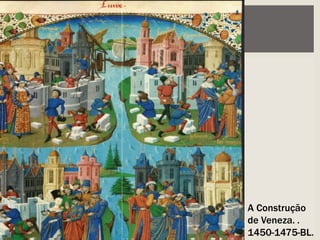A Construção
de Veneza. .
1450-1475-BL.
 