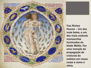 Tres Riches
Heures – Um dos
mais belos, e um
dos mais notáveis
manuscritos
iluminados da
Idade Média. Faz
uma menção da
propagação de
criaturas do
zodíaco em nosso
corpo e como o
afeta.
 