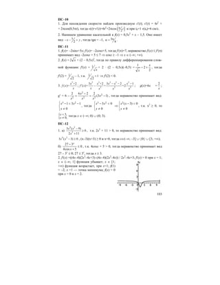103
ПС–10
1. Для нахождения скорости найдем производную s′(t); s′(t) = 6t2
+
+ 2πcos(0,5πt), тогда v(t)=s′(t)=6t2
+2πcos ( )2
tπ и при t0=1 v(t0)=6 см/с.
2. Напишем уравнение касательной к f(x) = 0,5x2
+ x – 1,5. Оно имеет
вид 7
2
x y− − = , тогда tgα = –1, 3
4
πα = .
ПС–11
1. f(x)= –2sinx+5x; f′(x)= –2cosx+5, тогда f′(π)=7, неравенство f′(x) ≤ f′(π)
принимает вид –2cosx + 5 ≤ 7 ⇒ cosx ≥ –1 ⇒ x ∈ (–∞; +∞).
2. f(x) = x2 + (2 – 0,5x)2
, тогда по правилу дифференцирования слож-
ной функции: f′(x) = 1
x
+ 2 ⋅ (2 – 0,5x)(–0,5) =
2
2
1 x
x
+− , тогда
f′(2) = 1
2
– 1, т.к. 1 1
2
< ⇒ f′(2) < 0.
3.
3
+2
( )=
x
f x
x
;
2 3 3 3 3
2 2 2
3 +2 3 2 1
( )= = =2
x x x x x
f x
x x x x
− − −
′ − ; g(x)=6x +
x
2
;
g′ = 6 – )13(
2262 2
22
2
2
−=
−
= x
xx
x
x
, тогда неравенство принимает вид:
⎩
⎨
⎧
≠
−<−
0
131 23
x
xx
, тогда
⎩
⎨
⎧
≠
<−
0
03 23
x
xx
⇒
⎩
⎨
⎧
≠
<−
0
0)3(2
x
xx
, т.к. x2
≥ 0, то
{ 3,
0,
x
x
<
≠
тогда x ∈ (–∞; 0) ∪ (0; 3).
ПС–12
1. а)
4 2
2
3 ( 9)
0
2 11
x x
x
−
≥
+
, т.к. 2x2
+ 11 > 0, то неравенство принимает вид:
4 2
3 ( 3) 0x x − ≥ , (x–3)(x+3) ≥ 0 и x=0, тогда x∈(–∞; –3] ∪ {0} ∪ [3; +∞);
б) 0
5cos4
327
≤
+
−
x
x
, т.к. 4cosx + 5 > 0, тогда неравенство принимает вид
27 – 3x
≤ 0; 27 ≤ 3x
, тогда x ≥ 3.
2. f′(x) =((4х–4)(2х2
–4х+3)–(4х–4)(2х2
–4х)) / 2х2
–4х+3; f′(x) = 0 при x = 1;
x ∈ (–∞; 1] функция убывает; x ∈ [1;
+∞) функция возрастает, при x=1; f(1)
= –2; x =1 — точка минимума; f(x) = 0
при x = 0 и x = 2.
 