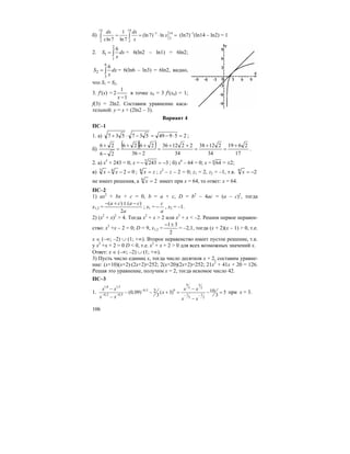 106
б)
14 14
1 14
2
2 2
1
(ln7) ln
ln7 ln7
dx dx
x
x x
−
= = ⋅ =∫ ∫ (ln7)–1
(ln14 – ln2) = 1
2. ∫=
2
1
1
6
dx
x
S = 6(ln2 – ln1) = 6ln2;
∫=
6
3
2
6
dx
x
S = 6(ln6 – ln3) = 6ln2, видно,
что S1 = S2.
3. f′(x) =
1
1
2
−x
в точке x0 = 3 f′(x0) = 1;
f(3) = 2ln2. Составим уравнение каса-
тельной: y = x + (2ln2 – 3).
Вариант 4
ПС–1
1. а) 25949537537 =⋅−=−⋅+ ;
б)
( )( )
17
2619
34
21238
34
221236
236
2626
26
26 +
=
+
=
++
=
−
++
=
−
+
.
2. а) x5
+ 243 = 0; x = 32435
−=− ; б) x6
– 64 = 0; x = 6
64 = ±2;
в) 0263
=−− xx ; zx =6
; z2
– z – 2 = 0; z1 = 2, z2 = –1, т.к. 26
−=x
не имеет решения, а 26
=x имеет при x = 64, то ответ: x = 64.
ПС–2
1) ax2
+ bx + c = 0, b = a + c, D = b2
– 4ac = (a – c)2
, тогда
x1,2 =
a
caca
2
)()( −±+−
; x1 =
a
c
− , x2 = –1.
2) (x2
+ x)2
> 4. Тогда x2
+ x > 2 или x2
+ x < –2. Решим первое неравен-
ство: x2
+x – 2 = 0; D = 9, x1,2 =
2
31±−
= –2,1, тогда (x + 2)(x – 1) > 0, т.е.
x ∈ (–∞; –2) ∪ (1; +∞). Второе неравенство имеет пустое решение, т.к.
у x2
+x + 2 = 0 D < 0, т.е. x2
+ x + 2 > 0 для всех возможных значений x.
Ответ: x ∈ (–∞; –2) ∪ (1; +∞).
3) Пусть число единиц x, тогда число десятков x + 2, составим уравне-
ние: (x+10)(x+2)·(2x+2)=252; 2(x+20)(2x+2)=252; 21x2
+ 41x + 20 = 126.
Решая это уравнение, получим x = 2, тогда искомое число 42.
ПС–3
1.
9 3
1,8 1,5 5 2
0,5 0
0,2 0,5 1 1
5 2
102(0,09) ( 3) 5
3 3
x x x x
x
x x x x
−
− − − −
− −
− − + = − =
− −
при х = 3.
 