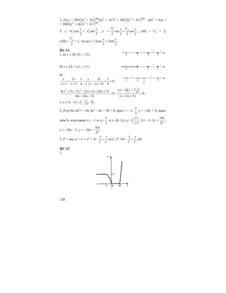 128
2. f′(x) = 307(2x3
+ 3x2
)306
(2x3
+ 3x2
)′ = 307(2x3
+ 3x2
)306
⋅ (6x2
+ 6x) =
= 1842(x2
+ x)(2x3
+ 3x2
)306
.
3. y =C1cos
2
x
+ C2sin
2
x
; y′ = 1 2
sin cos
2 2 2 2
C Cx x−
+ ; y(0) = C1 = 2;
y′(0) = 2
2
C
= 1, тогда y = 2cos
2
x
+ 2sin
2
x
.
ПС-11
1. а) x ∈ (0; 2] ∪ {3};
б) x ∈ [2; +∞) ∪ {1};
в)
2 1
1 3 4
x x
x x
> −
+ +
;
2 1
0
1 ( 3) 4
x x
x x
− + >
+ +
;
2 2
4( 3 2 2 ) ( 1)( 3)
0
4( 1)( 3)
x x x x x x
x x
+ − − + + +
>
+ +
;
( )1( 3)
3 0
( 1) 3)
x x
x x
− − +
>
+ +
;
x ∈ (–3; –1) ∪ ( )1 ; 3
3
− .
2. f′(x)=4x–6x2
= –10; 6x2
– 4x – 10 = 0; при x = –1;
5
3
y = –10x + b; нахо-
дим b, подставив x1= –1 и x2=
5
3
и y1=f(–1); y2=
5
3
f
⎛ ⎞
⎜ ⎟
⎝ ⎠
; b1= –1; b2 =
785
27
;
y = –10x – 1; y = –10x +
785
27
.
3. F = ma; a = v′ = x′′ = 4 – 3 2
2 1
t t
+ м/с2
; F =(4 – 3 2
2 1
t t
+ )H.
ПС-12
1.
0 1
+ – –
2 3
+ +
–4 1
–
2 3
+ +
–3 –1
– + –
3
1
−
3
+ –
 