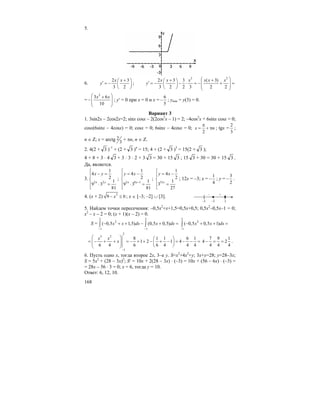168
5.
6.
2 3
3 2
x x
y
+⎛ ⎞
′ = − ⎜ ⎟
⎝ ⎠
;
2 2
2 3 3 ( 3)
3 2 2 3 2 2
x x x x x x
y
⎛ ⎞+ +⎛ ⎞
′ = − − ⋅ = − + =⎜ ⎟⎜ ⎟ ⎜ ⎟⎝ ⎠ ⎝ ⎠
=
2
3 6
10
x x⎛ ⎞+
−⎜ ⎟⎜ ⎟
⎝ ⎠
; y′ = 0 при x = 0 и x =
6
5
− ; ymin = y(3) = 0.
Вариант 3
1. 3sin2x – 2cos2x=2; sinx cosx – 2(2cos2
x – 1) = 2; –4cos2
x + 6sinx cosx = 0;
cosx(6sinx – 4cosx) = 0; cosx = 0; 6sinx – 4cosx = 0;
2
x n
π
= + π ; tgx =
2
3
;
n ∈ Z; x = arctg 2
3
+ πn, n ∈ Z.
2. 4(2 + 3 )–1
+ (2 + 3 )n
= 15; 4 + (2 + 3 )3
= 15(2 + 3 );
4 + 8 + 3 ⋅ 4 3 + 3 ⋅ 3 ⋅ 2 + 3 3 = 30 + 15 3 ; 15 3 + 30 = 30 + 15 3 .
Да, является.
3.
2 2
1
4
2
1
9 3
81
x y
x y
⎧
− =⎪
⎨
⎪ ⋅ =
⎩
;
2 8 1
1
4
2
1
9 3
81
x x
y x
−
⎧
= −⎪
⎨
⎪ ⋅ =
⎩
;
12
1
4
2
1
3
27
x
y x
⎧
= −⎪
⎨
⎪ =
⎩
; 12x = –3; x =
1
4
− ; y =
3
2
− .
4. (x + 2) 2
9 0x− ≤ ; x ∈ [–3; –2] ∪ [3].
5. Найдем точки пересечения: –0,5x2
+x+1,5=0,5x+0,5; 0,5x2
–0,5x–1 = 0;
x2
– x – 2 = 0; (x + 1)(x – 2) = 0.
S =
2 2
2
1 1
( 0,5 1,5) (0,5 0,5)x x dx x dx
− −
− + + − + =∫ ∫
2
2
1
( 0,5 0,5 1)x x dx
−
− + + =∫
2
3 2
1
8 1 1 6 1
1 2 1 4
6 4 6 6 4 4 4
x x
x
−
⎛ ⎞ ⎛ ⎞
= − + + = − + + − + − = − − =⎜ ⎟ ⎜ ⎟⎜ ⎟ ⎝ ⎠⎝ ⎠
7 9 1
4 2
4 4 4
− = = .
6. Пусть одно x, тогда второе 2x, 3–е y. S=x2
+4x2
+y; 3x+y=28; y=28–3x;
S = 5x2
+ (28 – 3x)2
; S′ = 10x + 2(28 – 3x) ⋅ (–3) = 10x + (56 – 6x) ⋅ (–3) =
= 28x – 56 ⋅ 3 = 0; x = 6, тогда y = 10.
Ответ: 6, 12, 10.
[
–3 3
+–
–2
]
 