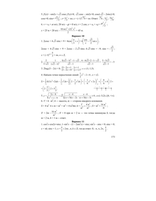 173
5. f′(x)= –sin2x + 2 cosx; f′(x)=0; 2 cosx – sin2x=0; cosx( 2 – 2sinx)=0;
cosx=0; sinx= 2
2
; x= 2
π + πn; x = (–1)n
4
π
+ πn. Ответ: 4
π
; 2
π ; 3
4
π .
6. v = v0 + at м/с; 20 м/с – gt = 0 м/с; t = 2 сек; x = x0 + v0t +
2
2
gt ;
x = 25 м + 20 м/с –
2 2 2
10 м/c (2) с
2
⋅
= 45 м.
Вариант 10
1. 2cosx + 4 3 sinx + 9 = 4cos
3
x
π⎛ ⎞
+⎜ ⎟
⎝ ⎠
=
cos 3
4 sin
2
x
x
⎛ ⎞
−⎜ ⎟⎜ ⎟
⎝ ⎠
;
2cosx + 4 3 sinx + 9 = 2cosx – 2 3 sinx; 6 3 sinx = –9; sinx =
3
2
− ;
x = (–1)n+1
3
π
+ πn, n ∈ Z.
2.
2
2
2 1 2( 2 1) 1 2 4 4 2+2 1 2
= = =
1+ 2 2 1 2 1( 2 1)
− − − − − −
−
− −−
5 5 2
= 5
2 1
−
−
−
3. 2log2(3 – 2x) < 0; {3 2 1
3 2 0
x
x
− <
− >
; { 1
1,5
x
x
>
<
; x ∈ (1; 1,5).
4. Найдем точки пересечения линий 21
2 0
2
x − = , x = ±2.
S =
2 2 2
2 2 2
2 2 2
1
(0,5 +2) = 2 =
2
x dx x dx x dx
− − −
⎛ ⎞
− −⎜ ⎟
⎝ ⎠
∫ ∫ ∫
2
3
2
1 8
2 4 2
6 6
x x
−
⎛ ⎞ ⎛ ⎞
− + = − + ⋅ =⎜ ⎟ ⎜ ⎟
⎝ ⎠ ⎝ ⎠
=
2 1
2 2 5
5 3
⎛ ⎞
⋅ ⋅ =⎜ ⎟
⎝ ⎠
.
5. y = 2
2 8 4
2
( 3)( 2)6
x x
x xx x
− −
=
+ −+ −
;
4
0
( 3)( 3)
x
x x
−
≥
+ −
; x∈(–3;2)∪[4; +∞).
6. V = h ⋅ m2
; h — высота, m — сторона квадрата основания.
S = 4 м3
⋅ h ≠ m + m2
= m2
+ 4 м3
hm; h =
3
2 2
4 мV
m m
= ; S = m2
+
3
16 м
m
;
S′ = 2m –
3
2
16 м
m
; S′ = 0 при m = 2 м — это точка минимума S, тогда
m = 2 м, h = 1 м— ответ.
Вариант 11
1. cos2
x–cos2x=sinx; 1–sin2
x – (1 – 2sin2
x) = sinx; sin2
x – sinx = 0; sinx = 0;
x = πk; sinx = 1; x = 2
2
n
π
+ π , n, k ∈ Z; тогда ответ: 0, –π, π, 2π,
2
π
.
–3 4
– – +
2
+
x
 