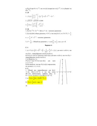 38
и f'(x)<0 при 0<x<e–0,5
; так что f(x) возрастает на [e–0,5
; ∞) и убывает на
(0;e–0,5
].
C–25
1. ( ) ( )
/
2
2 2 1 31
' 2 2f x x x x
x
−
− − −
⎛ ⎞⎛ ⎞⎜ ⎟= + = ⋅ −⎜ ⎟⎜ ⎟⎝ ⎠⎝ ⎠
.
2. 3 3125,15 124,85 0,004− ≈
3.
1 1
1
1
1
1 1
x
x dx
π
π+ π+π
π ⎛ ⎞ π −
= =⎜ ⎟⎜ ⎟π + π +⎝ ⎠
∫ .
C–26
1. f'(x)=(e–3x
)'=–3e–3x
=–3f(x); y'=–3y – искомое уравнение.
2. f'(x)=f(x)ln4, общее решение y=C⋅4x
, а так как f(1)=2, то 2=С⋅41
,
1
2
C =
и 2 11
4 2
2
x x
y
−
= ⋅ = – искомое уравнение.
3. y''=
1
9
y− . Общий вид решения
1
cos
3
y a
⎛ ⎞
= + ϕ⎜ ⎟
⎝ ⎠
, где а, ϕ ∈ R.
Вариант 6
С–1
1. а) ( ) ( ) ( )
/
3 1 3
' 2
22
F x x x x f x
x
= + − = + = для всех x∈(0;∞), так
что F(x) – первообразная для f(x) на (0;∞);
б) F'(x)=(3–cos2
x)'=2sinxcosx=sin2x=f(x) для всех x∈(0;∞), так что F(x) –
первообразная для f(x) на (0;∞).
2. a) Является, т.к.
F'(x)=(x2
+sinx+5)'=2x+cosx=f(x) для всех
x ∈ (–∞;∞);
б) Не является, так как F(x) и f(x) определены
не для всех x ∈ (–∞;∞).
С–2
1. Общий вид первообразных для h(x)=
=1–4x: H(x)=x–2x2
+C, а так как точка
М(–1;9) принадлежит графику Н(х), то
9=–1–2+С, то есть С=12 и Н(х)=x–2x2
+12.
2. а) ( ) ( )
1
6 2 6 2
9
F x x x C= − − + ;
б) ( )
1
sin3 ctg
3
F x x x C= − + .
 