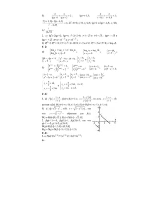44
б)
2 3
2
lg 1 lg 2x x
+ =
+ +
; lgx=t–1,5;
2 2
2
0,5 0,5t t
+ =
− +
;
( ) ( )
2
2 0,5 3 0,5
2
0,25
t t
t
+ + −
=
−
; 2t2
–5t=0; t1=0, t2=2,5; lgx=1 и lgx=–1,5; x1=10,
x2=
1
10 10
.
2. a) lg2
x–2lgx>2; lgx=t; t2
–2t–2>0; t<1– 3 и t>1+ 3 ; lgx<1– 3 и
lgx>1+ 3 ; 0<x< 1 3
10 −
и x> 1 3
10 +
;
б) 152x
+3⋅15x
>10; 15x
=t; t2
+3t–10>0; t<–5 и t>2; 15x
<–5 и 15x
>2; x>log152.
C–21
a)
( )
3 3 3
3
log log 2 log 2,
log 2
x y
x y
+ = +⎧⎪
⎨ + =⎪⎩
; 3 3
log log 18,
9
xy
x y
=⎧
⎨ + =⎩
; { 18,
9
xy
x y
=
= −
;
( )
{9 18,
9
y y
x y
− =
= −
;
2
9 18 0,
9
y y
x y
⎧ − + =
⎨ = −⎩
1
1
6,
3
x
y
=⎧
⎨ =
⎩
и 2
2
3,
6;
x
y
=⎧
⎨ =
⎩
б)
cos sin
cos sin
14 ( ) 3,
2
14 ( ) 2
2
x y
x y
⎧ + =⎪
⎨
⋅ =⎪⎩
;
cos
sin
4 ,
1( )
2
x
y
a
b
⎧ =⎪
⎨ =⎪⎩
; { 3,
2
a b
ab
+ =
=
;
( ){ 3 ,
3 2;
b a
a a
= −
− =
2
3 ,
3 2 0
b a
a a
= −⎧
⎨ − + =⎩
; 1
1
1,
2
a
b
=⎧
⎨ =
⎩
и 2
1
2,
1
a
b
=⎧
⎨ =
⎩
; {cos 0,
sin 1
x
y
=
= −
и
1cos ,
2
sin 0;
x
y
⎧ =
⎨
=⎩
1
1
,
2
2
2
x k
y n
π⎧
= + π⎪
⎨ π
⎪ = − + π
⎩
и 2
2
2 , ,
3
, .
x k k
y n n
π⎧
= ± + π ∈ Ζ⎪
⎨
= π ∈ Ζ⎪⎩
С–22
1. a) ( )
1
1
x
f x
x
−
=
+
; f(x)+x⋅f(x)=1–x;
( )
( )
1
1
f x
x
f x
−
=
+
, то есть
1
1
x
y
x
−
=
+
– об-
ратная к f(x). D(y)=(–∞;–1)∪(–1;∞); E(y)=D(f)=(–∞;–1)∪(–1;∞);
б) ( ) 2
2f x x= − , x≤0; ( )2
2x f x= − − , так
что 2
2y x= − − – обратная для f(x).
D(y)=E(f)=[0; 2 ]; E(y)=D(f)=[– 2 ;0].
2. f(g(–1))=–1, f(g(1))=1, f(g(3))=3, так что
g(–1)=–2, g(1)=2, g(3)=0;
D(g)=E(f)=[–1,5;0]∪(0,5;4],
E(g)=D(g)=D(f)=[–3;–1,5]∪[–1;3).
С–23
1. а) f'(x)=(3e3+2x
)'=3e3+2x
⋅(3+2x)'=6e3+2x
;
 