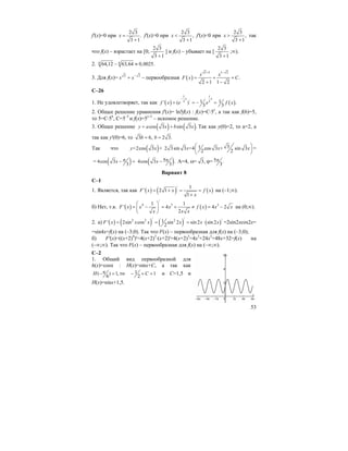 53
f'(x)=0 при
2 3
.
3 1
x =
+
f'(x)>0 при
2 3
,
3 1
x <
+
f'(x)<0 при
2 3
,
3 1
x >
+
так
что f(x) – взрастает на [0;
2 3
3 1+
] и f(x) – убывает на [
2 3
3 1+
;∞).
2. 6 664,12 63,64 0,0025.− ≈
3. Для f(x)= 2 2
x x−
+ – первообразная ( )
2 1 1 2
.
2 1 1 2
x x
F x C
+ −
= + +
+ −
C–26
1. Не удовлетворяет, так как ( ) ( )
1 1
/3 31 1' ( ) .
3 3
x x
f x e e f x
−
= = − =
2. Общее решение уравнения f'(x)= ln5f(x) : f(x)=C⋅5x
, а так как f(6)=5,
то 5=C⋅56
, C=5–5
и f(x)=5x–5
– искомое решение.
3. Общее решение ( ) ( )cos 3 sin 3 .y a x b x= + Так как y(0)=2, то a=2, а
так как y'(0)=6, то 3 6,b = 2 3.b =
Так что ( )=2cos 3 +y x 312 3sin 3 =4 cos 3 + sin 3
2 2
x x x⎛ ⎞
⎜ ⎟
⎝ ⎠
=
= ( )4cos 3
3
x π− = ( )54cos 3 .
3
x π− A=4, ω= 3, ϕ= 5 .
3
π
Вариант 8
С–1
1. Является, так как ( ) ( ) ( )
/ 1
' 2 1
1
F x x f x
x
= + = =
+
на (–1;∞).
б) Нет, т.к. ( ) ( )
/
4 3 31 1
' 4 4 2
2
F x x x f x x x
x x x
⎛ ⎞
= − = + ≠ = −⎜ ⎟
⎝ ⎠
на (0;∞).
2. a) ( ) ( ) ( ) ( )
// /2 2 21' 2sin cos sin 2 sin 2 sin 2
2
F x x x x x x= = = ⋅ =2sin2xcos2x=
=sin4x=f(x) на (–3;0). Так что F(x) – первообразная для f(x) на (–3;0);
б) F'(x)=((x+2)4
)'=4(x+2)3
⋅(x+2)'=4(x+2)3
=4x3
+24x2
+48x+32=f(x) на
(–∞;∞). Так что F(x) – первообразная для f(x) на (–∞;∞).
C–2
1. Общий вид первообразной для
h(x)=cosx : H(x)=sinx+C, а так как
( ) 1,
6
H π− = то 1 1
2
C− + = и С=1,5 и
H(x)=sinx+1,5.
 