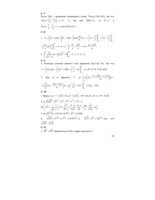 55
С–7
Пусть S(t) – уравнение координаты точки. Тогда S'(t)=V(t), так что
( )
3 2
,
3 2
t tS t t C= − + + а так как S(0)=–1, то С=–1 и
( )
3 2
1,
3 2
t t
S t t= − + − a(t)=S''(t)=2t–1.
C–8
1. ( ) ( )
0 1 6
2 0 1
2 2 2sin
6
x
S x dx x dx dx
−
π
= + + − + =∫ ∫ ∫
0 1
2 2
2 0
2 2
2 2
x x
x x
−
⎛ ⎞ ⎛ ⎞
= + + −⎜ ⎟ ⎜ ⎟⎜ ⎟ ⎜ ⎟
⎝ ⎠ ⎝ ⎠
–
6
1
12
cos
6
xπ⎛ ⎞
− =⎜ ⎟
π⎝ ⎠
1 12 6 3
4 2 2
2
− + − + + =
π π
12 6 3
3,5 .
+
+
π
2. ( )
88
2
2 33
2
2 1 2 3 2 2 2.
1
x
dx x
x
= + = ⋅ − ⋅ =
+
∫
C–9
1. Площадь сечения данного тела вращения S(z)=π(z2
+4). Так что
( ) ( )
3
33 3
2
3 3
3
4 4
3
z
V S z dz z dz z
− −
−
⎛ ⎞
= = π + = + ⋅ π =⎜ ⎟⎜ ⎟
⎝ ⎠
∫ ∫ (9+12+9+12)π=42π.
2. Как и в варианте 7:
( )( )c
c h
a b x c h
p g bx dx
h−
⎛ − − + ⎞
= + =⎜ ⎟
⎝ ⎠
∫
( )
1212
3 2
6 6
4 6 2
8 6 312 . ( ).
6 9
x x
g x dx g x x g H
⎛ − − ⎞ ⎛ ⎞
= + = − + =⎜ ⎟ ⎜ ⎟
⎝ ⎠⎝ ⎠
∫
C–10
1. Верно, т.к. 7 4 3 0− > и ( )
2
7 4 3 49 56 3 16 3− > − + ⋅ = 97 56 3− .
2. а)
1 5 26 7 75 2 06 7425 5 5 5 5 5 5 1;
−−
⋅ = ⋅ ⋅ = =
б)
3
3
3
1 1 5 1 5 1 126 5 1
5 : 5 : 4 .
5 6 55 5 5 5 55
⎛ ⎞ ⎛ ⎞ + +
+ + = = ⋅ =⎜ ⎟ ⎜ ⎟⎜ ⎟⎜ ⎟
⎝ ⎠⎝ ⎠
3. а) 3 27,31 3,0114;≈ б) 34
7 7 3,5395.+ ≈
4. ( )
31 17 14 42 4213 13 13 2197 ,= = = а
1 1
3 6 422 2 128 ,= = так что
7
13 > 3
2 .
C–11
1. 5 65 6
b b≤ равносильно b≤|b| и верно при всех b.
 