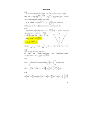 61
Вариант 9
С–1
1. Если x>0, то F'(x)=(x2
)'=2x=f(x); если x<0, то F'(x)=(–x2
)'=–2x=f(x).
При x=0: ( )
( ) ( )
( )0 0 0
0
0 lim lim lim 0 0 .
x x x
x xF x F
F x f
x x→ → →
−
′ = = = = = Так что
F(x) – первообразная для f(x) на (–∞;∞).
2. a) Да, так как
6
7 /
7
14
'( ) ( 4 1 5) ( )
4 1
x
F x x f x
x
= − + = =
−
на (3;4);
б) Нет, так как F(x) и f(x) определены не для всех x∈(1; 2).
C–2
1. Общий вид первообразной: ( ) 2
1F x x C= − + , а так как М( 2 ;2)
принадлежит графику F(x), то
2= 2 1 C− + и С=1 и ( ) 2
1 1F x x= + − .
2.а) ( ) 2 1 cos2
cos ;
2
x
f x x
+
= =
( )
sin 2
;
2 4
x x
F x C= + +
б) ( ) 2 2
;
( 1)
x
f x
x
=
+
( ) 2
1
2( 1)
F x C
x
= − +
+
.
С–3
a) G(x)=2tg(x–1)–cos(4–3x)+x+C;
б) Так как (xcosx)'=cosx–xsinx, то (xcosx–sinx)'=–xsinx.
( ) ( )1cos sin 2 1 2 1.
3
G x x x x x x= − + + − −
C–4
a) ( )
2
20 2
0
0 2 0
2
2cos 2 2sin 2 2 4 2 4;
2
x
S xdx x dx x xπ
−π
−
⎛ ⎞
= + − = + − = + − =⎜ ⎟⎜ ⎟
⎝ ⎠
∫ ∫
б)
0 10 1
4 0 4 0
2 2 16 2
6
3 3 3 3
S xdx xdx x x x x
− −
⎛ ⎞ ⎛ ⎞
= − + = − + = + =⎜ ⎟ ⎜ ⎟
⎝ ⎠ ⎝ ⎠
∫ ∫ .
С–5
а)
3 3
2 2
6 6
2
cos + sin + cos 2 + =
3 3 3
x x dx x dx
π π
π π
⎛ ⎞π π π⎛ ⎞ ⎛ ⎞ ⎛ ⎞
− =⎜ ⎟⎜ ⎟ ⎜ ⎟ ⎜ ⎟
⎝ ⎠ ⎝ ⎠ ⎝ ⎠⎝ ⎠
∫ ∫
3
6
1 2 3
sin 2 =
2 3 4
x
π
π
π⎛ ⎞
+⎜ ⎟
⎝ ⎠
 