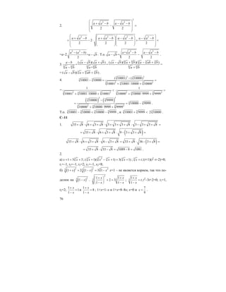 76
2.
2
2 2
2 2
a a b a a b
⎛ ⎞
+ − − −⎜ ⎟− =
⎜ ⎟⎜ ⎟
⎝ ⎠
2 2 2 2
2
2 2 2 2
a a b a a b a a b a a b
⎛ ⎞⎛ ⎞⎛ ⎞+ − + − − − − −⎜ ⎟⎜ ⎟⎜ ⎟= − ⋅ + =
⎜ ⎟⎜ ⎟⎜ ⎟⎜ ⎟⎝ ⎠⎝ ⎠⎝ ⎠
=а–2
2 2
( )
=
2
a a b
a b
− −
− . Т.о.
2
+
=
2
a a b
a b
−
− −
2
2
a a b− −
.
3.
6 6 3 3 3
6 6 6 6 6 6
( )( ) ( )( )( )
= =
+
a b a b a b a b a b a ab b
a b a b a b
− − + − + − +
− +
=
= 3 6 3
( )( )a b a ab b− + + .
4.
3 33 3
3 3
3 32 23
( 10001) ( 10000)
10001 10000
10001 10001 10000 10000
−
− = =
+ ⋅ +
=
3 32 23
1
10001 10001 10000 10001
<
+ ⋅ +
3 32 23
1
10000 10000 9999 9999
=
+ ⋅ +
( ) ( )
3 3
3 3
3 3
3 32 23
10000 9999
10000 9999
10000 10000 9999 9999
−
= = −
+ ⋅ +
.
Т.о. 3 3 3 3
10001 10000 10000 9999− < − , и 3 3
10001 9999+ < 3
2 10000 .
С–11
1. 33 8 6 3 8 3 3 3 8 3 3 3 8+ ⋅ + + ⋅ + + + ⋅ − + + =
( )33 8 6 3 8 9 3 3 8= + ⋅ + + ⋅ − + + =
( )33 8 6 3 8 6 3 8 33 8 36 3 8+ ⋅ + + ⋅ − + = + ⋅ − + =
33 8 33 8 1089 8 1081= + ⋅ − = − = .
2.
a) 3
1 3 3x x+ = + ; 3 23 3 3
( 1)( 1) 3( 1)x x x x+ − + = + ; 3
;x t= (t+1)(t2
–t–2)=0;
t1=–1, t2=–1, t3=2; x1=–1, x2=8;
б) ( ) ( )2 2 3 23 3
1 2 1 3 1x x x+ + − = − x=1 – не является корнем, так что по-
делим на ( )23
1 x− .
2
3 3
1 1
2 3
1 1
x x
x x
+ +⎛ ⎞
+ =⎜ ⎟
− −⎝ ⎠
; 3
1
;
1
x
t
x
+
=
−
t2
–3t+2=0; t1=1,
t2=2;
1
1
1
x
x
+
=
−
и
1
8
1
x
x
+
=
−
; 1+x=1–x и 1+x=8–8x; x=0 и
7
9
x = .
 
