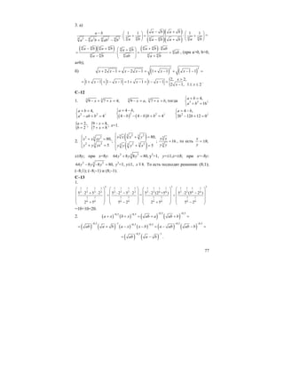 77
3. a)
( )( )
( )( )4 4 4 44 44 4 4 43 2 2 3
1 1 1 1
: :
a b a ba b
a b a ba b a ba a b ab b
− +− ⎛ ⎞ ⎛ ⎞
+ = +⎜ ⎟ ⎜ ⎟
− +⎝ ⎠ ⎝ ⎠− + −
=
( )( ) ( )4 4 4 4 4 4 44 4
4
4 4 4 4 4
:
a b a b a b aba b
ab
a b ab a b
− + + ⋅⎛ ⎞+
= = =⎜ ⎟⎜ ⎟− +⎝ ⎠
, (при а>0, b>0,
a≠b);
б) ( ) ( )
2 2
2 1 2 1 1 1 1 1x x x x x x+ − + − − = + − + − − =
{2, 2,
1 1 1 1 1 1 1 1
2 1, 1 2
x
x x x x
x x
>
= + − + − − = + − + − − =
− ≤ ≤
.
С–12
1. 3 3
9 7 4;x x− + + = 3
9 ,x a− = 3
7 ,x b+ = тогда 3 3
4,
;
16
a b
a b
+ =⎧
⎨ + =⎩
2 2
4,
;
4
a b
a ab b
+ =⎧
⎨ − + =⎩ ( ) ( )2 2
4 ,
;
4 4 4
a b
b b b b
= −⎧
⎨ − − − + =⎩
2
4 ,
;
3 12 12 0
a b
b b
= −⎧
⎨ − + =⎩
{ 2,;
2
a
b
=
= {9 8,;
7 8
x
x
− =
+ =
x=1.
2.
2 23
2 23
80,
;
5
x x xy
y y yx
⎧⎪ + =
⎨
+ =⎪⎩
( )
( )
3 2 23 3
32 233
80,
;
5
x x x y
y y y x
⎧ + =⎪
⎨
+ =⎪
⎩
3
3
16
x x
y y
= , то есть 8;
x
y
= ±
x±8y; при x=8y: 2 33
64 8 8 80,y y y+ = y2
=1, y=±1,x=±8; при x=–8y:
2 23
64 8 8 80,y y y− − = y2
=1, y±1, 8.x m То есть подходят решения: (8;1);
(–8;1); (–8;–1) и (8;–1).
С–13
1.
31 1 1 11 1 1 1
3 3 3 32 2 2 2
1 1 1 1
6 6 6 6
5 2 5 2 5 2 5 2
+
2 5 5 2
⎛ ⎞ ⎛ ⎞
⎜ ⎟ ⎜ ⎟⋅ + ⋅ ⋅ − ⋅
⎜ ⎟ ⎜ ⎟
⎜ ⎟ ⎜ ⎟+ −⎝ ⎠ ⎝ ⎠
=
3 31 1 1 1 1 1 1 1
3 3 6 6 3 3 6 6
1 1 1 1
6 6 6 6
5 2 (2 +5 ) 5 2 (5 2 )
+
2 5 5 2
⎛ ⎞ ⎛ ⎞
⎜ ⎟ ⎜ ⎟⋅ ⋅ −
⎜ ⎟ ⎜ ⎟
⎜ ⎟ ⎜ ⎟+ −⎝ ⎠ ⎝ ⎠
=10+10=20.
2. ( ) ( ) ( ) ( )
0,5 0,50,5 0,5
a x b x ab a ab b
− −− −
+ + = + + =
( ) ( ) ( ) ( ) ( ) ( )
0,5 1 0,5 0,50,5 0,5
ab a b a x x b a ab ab b
− − − −− −
= + − − = − − =
( ) ( )
0,5 1
ab a b
− −
= − .
 
