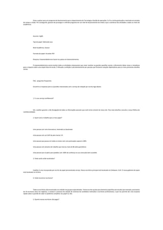 Estou a aplicar para um programa de doutoramento para o departamento de Tecnologia e Gestão de operações. Eu fiz a minha graduação e mestrado em estudos
de campo o citado. Por conseguinte, gostaria de prosseguir o referido programa em um nível de doutoramento de modo a que a coerência das atividades a todos os níveis de
acadêmicos.
Assunto: Inglês
Tipo de papel: Admissão essa
Nível Acadêmico: Doutor
Formato de papel: Arcardes PDF
Pesquisa: Empreendedorismo Social nos países em desenvolvimento
O empreendedorismo social envolve todas as atividades empresariais que visam resolver as grandes questões sociais e oferecendo ideias novas e inovadoras
para o impacto sobre uma ampla faixa de escala. É efetuada a ambição e persistentemente por pessoas que fornecem soluções diplomáticas para os mais prementes desafios
sociais.
FAQ - perguntas frequentes
Encontre as respostas para as questões relacionadas com o serviço de redação por escrito logo abaixo:
1. É o seu serviço confidencial?
Sim, coeditar garante a não divulgação de todas as informações pessoais que você enviar através de nosso site. Para mais detalhes consulte a nossa Política de
confidencialidade.
2. Quem será o trabalho para o meu papel?
Uma pessoa com uma licenciatura, mestrado ou doutorado
Uma pessoa com um GAP de pelo menos 3.0
Uma pessoa que passou em todos os testes com uma pontuação superior a 80%
Uma pessoa com amostra de trabalho que marcou mais de 80 sobre gramáticos
Uma pessoa que se aplica para pedidos com 100% de confiança na sua conclusão bem-sucedida
3. Onde vocês estão localizados?
Coeditar é uma incorporada por escrito de papel personalizado serviço. Nosso escritório principal está localizado em Delaware, EUA. O nosso gabinete de apoio
está localizado na Ucrânia.
4. Onde encontrar escritores?
Todos os escritores são encontrados no LinkedIn nos grupos especializados. Temos escritor quotas para domínios específicos de estudos (por exemplo, precisamos
de 10 escritores ativa nos negócios, e conduzir o processo de seleção de centenas de candidatos motivados e escritores profissionais), o que nos permite dar uma resposta
rápida sobre a questão de saber se podemos completar seu papel ou não.
5. Quanto nossos escritores são pagos?
 