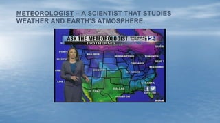 METEOROLOGIST – A SCIENTIST THAT STUDIES
WEATHER AND EARTH’S ATMOSPHERE.
 