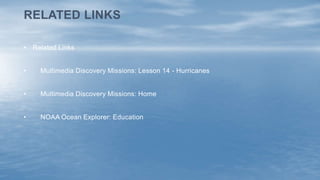 • Related Links
• Multimedia Discovery Missions: Lesson 14 - Hurricanes
• Multimedia Discovery Missions: Home
• NOAA Ocean Explorer: Education
RELATED LINKS
 