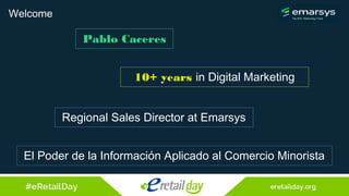 Welcome
Pablo Caceres
10+ years in Digital Marketing
Regional Sales Director at Emarsys
El Poder de la Información Aplicado al Comercio Minorista
 