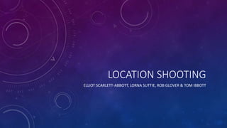LOCATION SHOOTING
ELLIOT SCARLETT-ABBOTT, LORNA SUTTIE, ROB GLOVER & TOM IBBOTT
 
